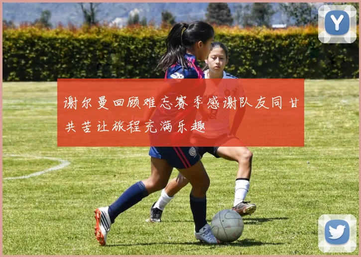 谢尔曼回顾难忘赛季感谢队友同甘共苦让旅程充满乐趣