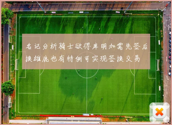 名记分析骑士欲得库明加需先签后换雄鹿也有特例可实现签换交易