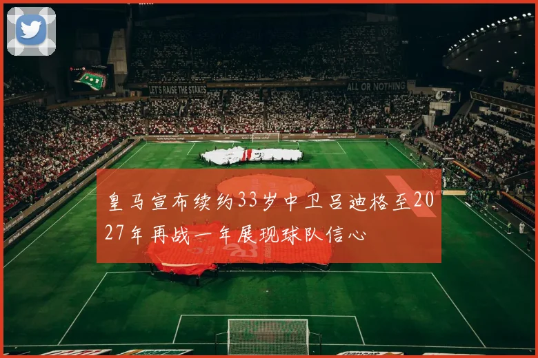 皇马宣布续约33岁中卫吕迪格至2027年再战一年展现球队信心