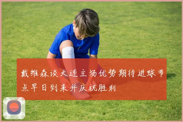 戴维森谈大连主场优势期待进球节点早日到来并庆祝胜利