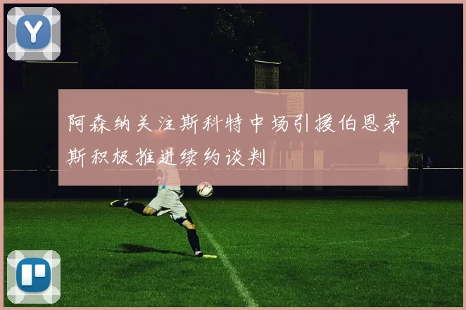 阿森纳关注斯科特中场引援伯恩茅斯积极推进续约谈判