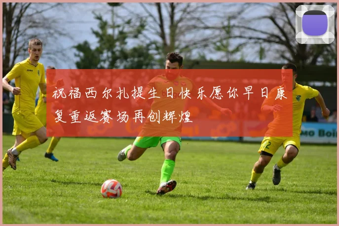 祝福西尔扎提生日快乐愿你早日康复重返赛场再创辉煌