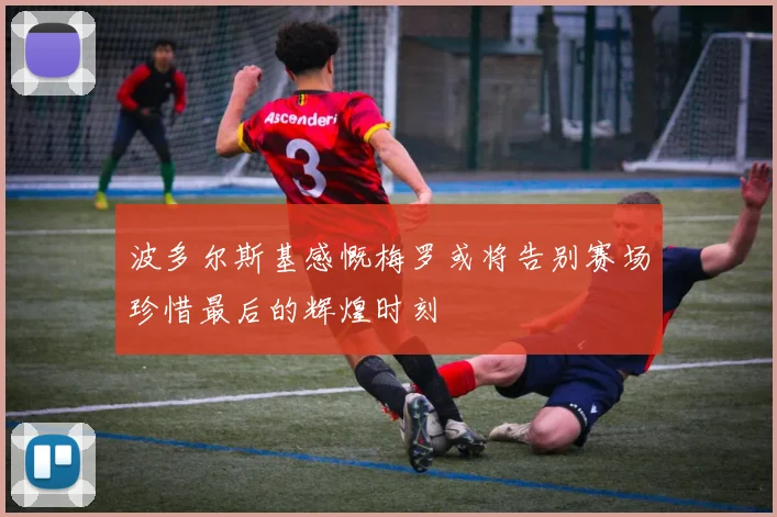 波多尔斯基感慨梅罗或将告别赛场珍惜最后的辉煌时刻