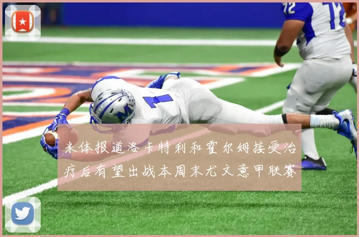 米体报道洛卡特利和霍尔姆接受治疗后有望出战本周末尤文意甲联赛