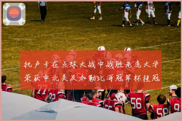 托卢卡在点球大战中战胜老虎大学荣获中北美及加勒比海冠军杯桂冠