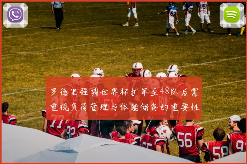 罗德里强调世界杯扩军至48队后需重视负荷管理与体能储备的重要性