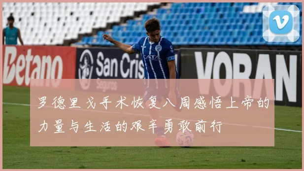 罗德里戈手术恢复八周感悟上帝的力量与生活的艰辛勇敢前行