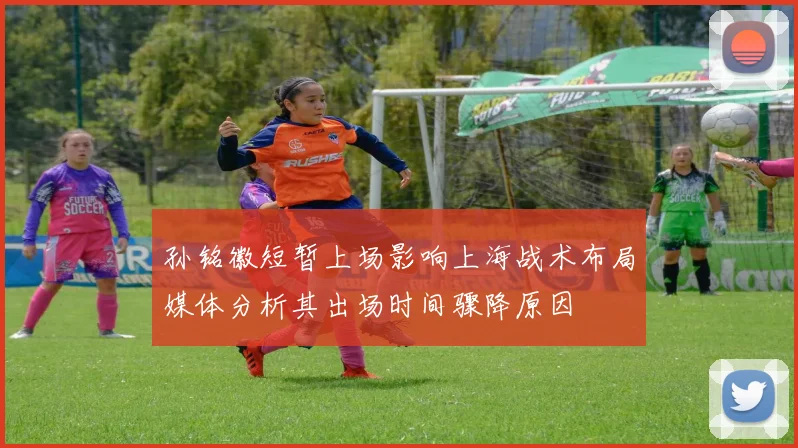 孙铭徽短暂上场影响上海战术布局媒体分析其出场时间骤降原因