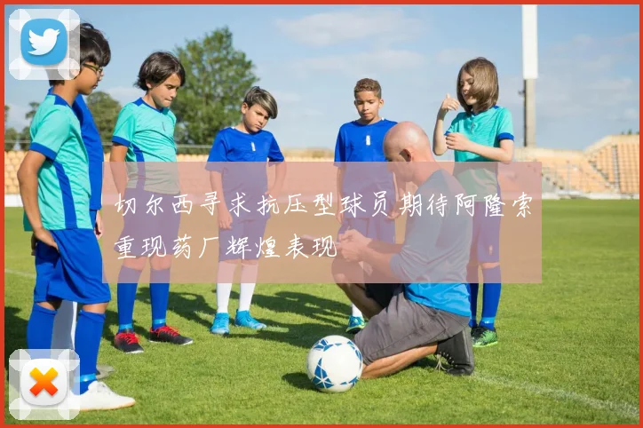 切尔西寻求抗压型球员期待阿隆索重现药厂辉煌表现
