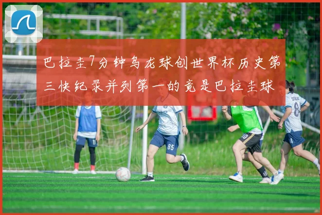 巴拉圭7分钟乌龙球创世界杯历史第三快纪录并列第一的竟是巴拉圭球员