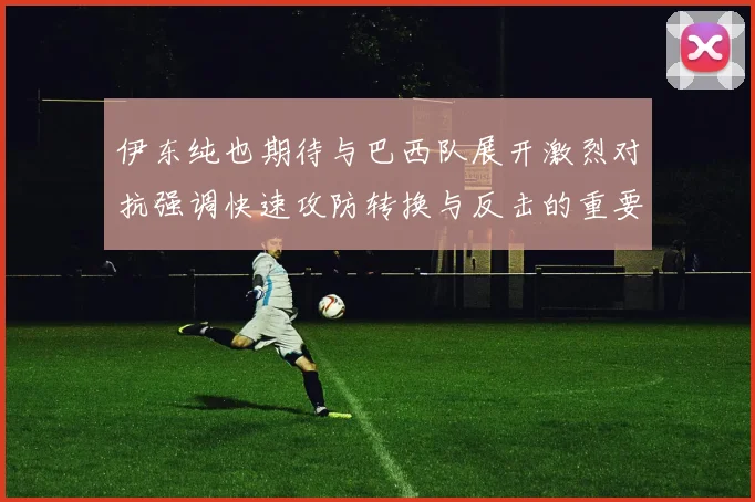 伊东纯也期待与巴西队展开激烈对抗强调快速攻防转换与反击的重要性