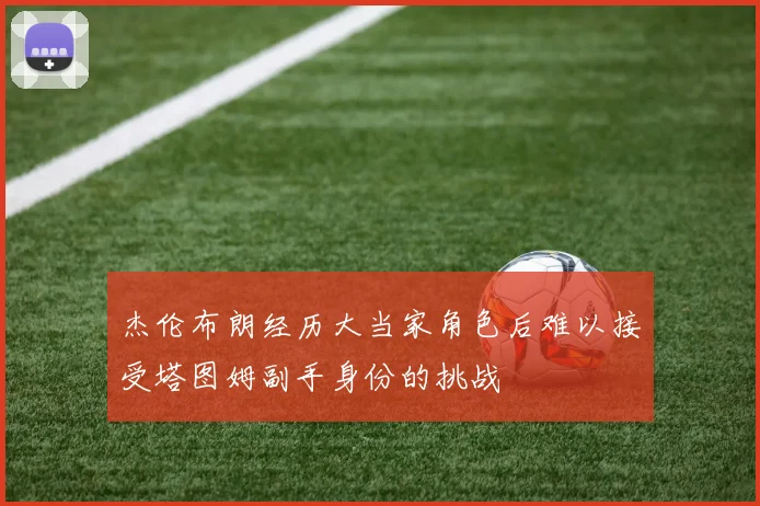 杰伦布朗经历大当家角色后难以接受塔图姆副手身份的挑战