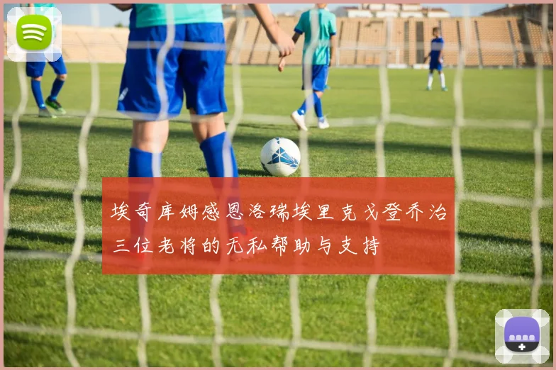 埃奇库姆感恩洛瑞埃里克戈登乔治三位老将的无私帮助与支持