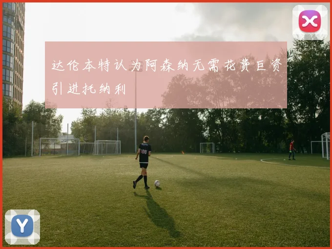 达伦本特认为阿森纳无需花费巨资引进托纳利
