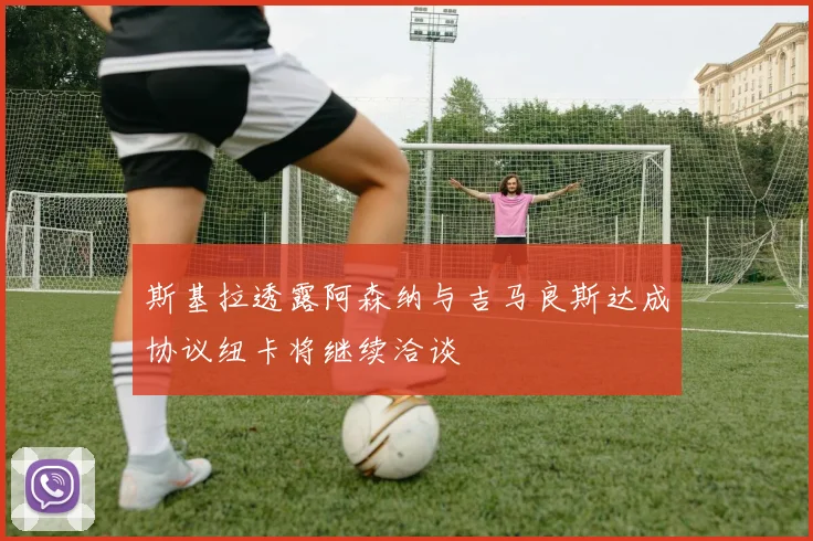 斯基拉透露阿森纳与吉马良斯达成协议纽卡将继续洽谈
