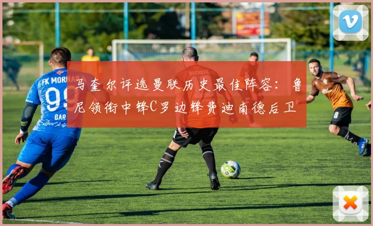 马奎尔评选曼联历史最佳阵容：鲁尼领衔中锋C罗边锋费迪南德后卫