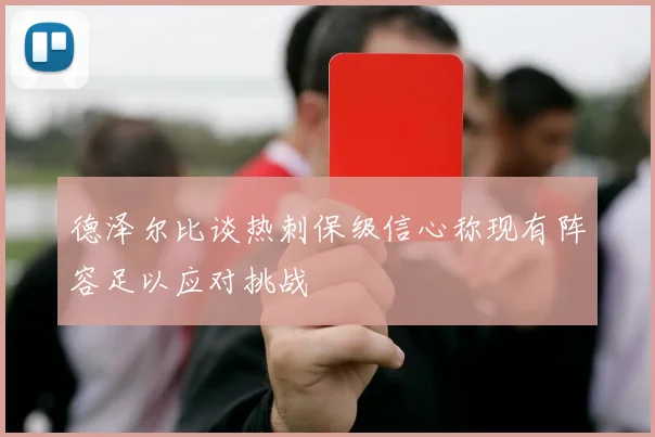 德泽尔比谈热刺保级信心称现有阵容足以应对挑战