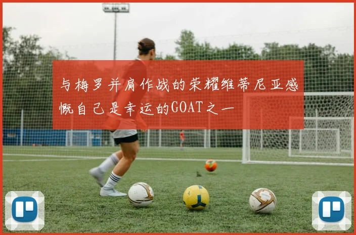 与梅罗并肩作战的荣耀维蒂尼亚感慨自己是幸运的GOAT之一